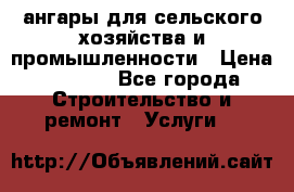 ангары для сельского хозяйства и промышленности › Цена ­ 2 800 - Все города Строительство и ремонт » Услуги   